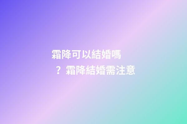 霜降可以結婚嗎？霜降結婚需注意